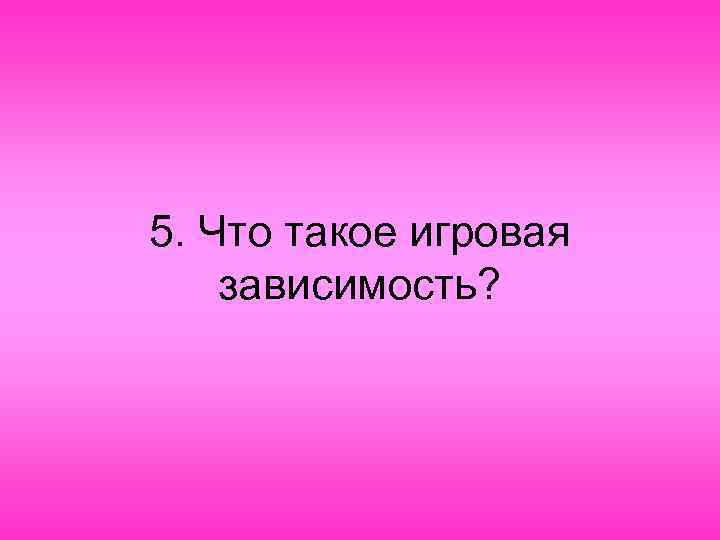 5. Что такое игровая зависимость? 