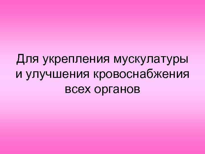 Для укрепления мускулатуры и улучшения кровоснабжения всех органов 