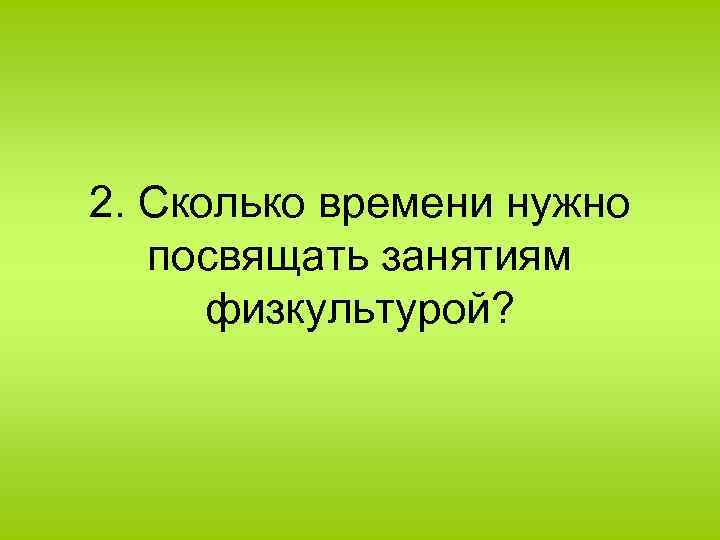 2. Сколько времени нужно посвящать занятиям физкультурой? 
