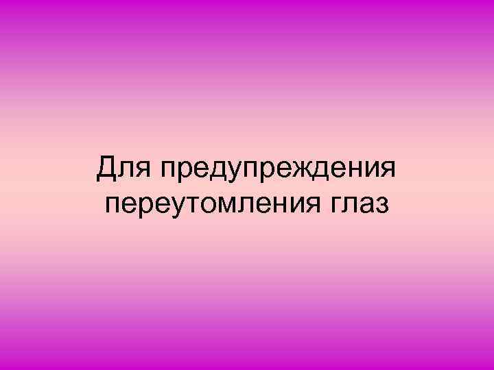 Для предупреждения переутомления глаз 