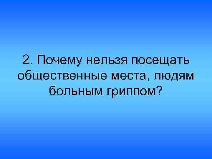 2. Почему нельзя посещать общественные места, людям больным гриппом? 