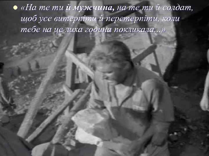 l «На те ти й мужчина, на те ти й солдат, щоб усе витерпіти