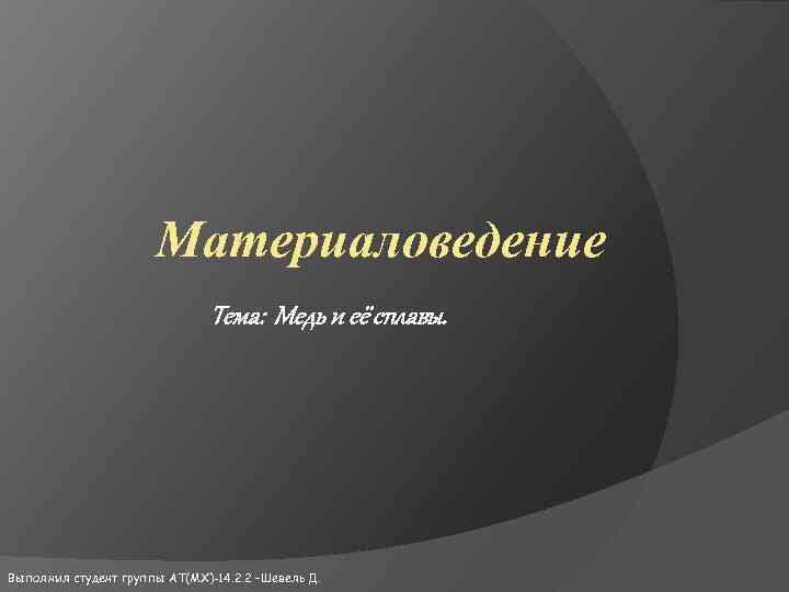 Материаловедение Тема: Медь и её сплавы. Выполнил студент группы АТ(МХ)-14. 2. 2 –Шевель Д.