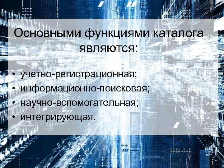 Основными функциями каталога являются: • • учетно-регистрационная; информационно-поисковая; научно-вспомогательная; интегрирующая. 