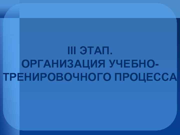 III ЭТАП. ОРГАНИЗАЦИЯ УЧЕБНОТРЕНИРОВОЧНОГО ПРОЦЕССА 