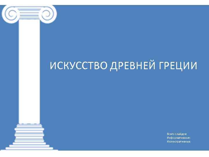 ИСКУССТВО ДРЕВНЕЙ ГРЕЦИИ Всего слайдов: Информативные: Иллюстративные: 