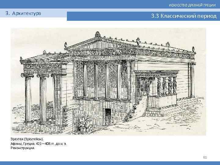 ИСКУССТВО ДРЕВНЕЙ ГРЕЦИИ 3. Архитектура 3. 3 Классический период Эрехтея (Эрехтейон). Афины, Греция. 421—