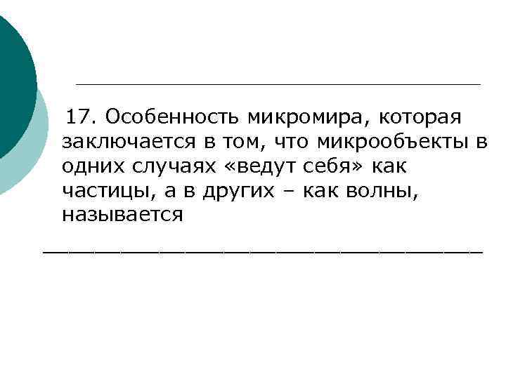17. Особенность микромира, которая заключается в том, что микрообъекты в одних случаях «ведут себя»