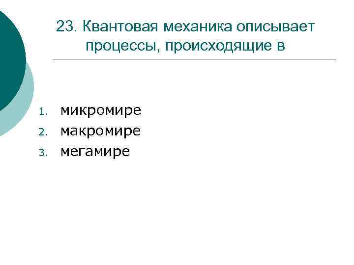 23. Квантовая механика описывает процессы, происходящие в 1. 2. 3. микромире макромире мегамире 