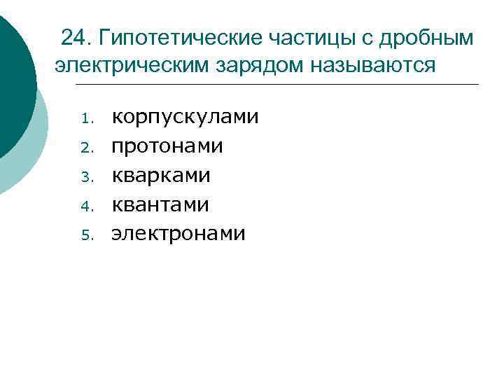 24. Гипотетические частицы с дробным электрическим зарядом называются 1. 2. 3. 4. 5. корпускулами