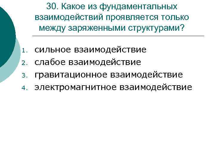 30. Какое из фундаментальных взаимодействий проявляется только между заряженными структурами? 1. 2. 3. 4.