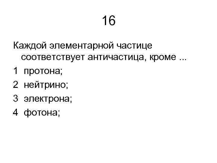 16 Каждой элементарной частице соответствует античастица, кроме. . . 1 протона; 2 нейтрино; 3