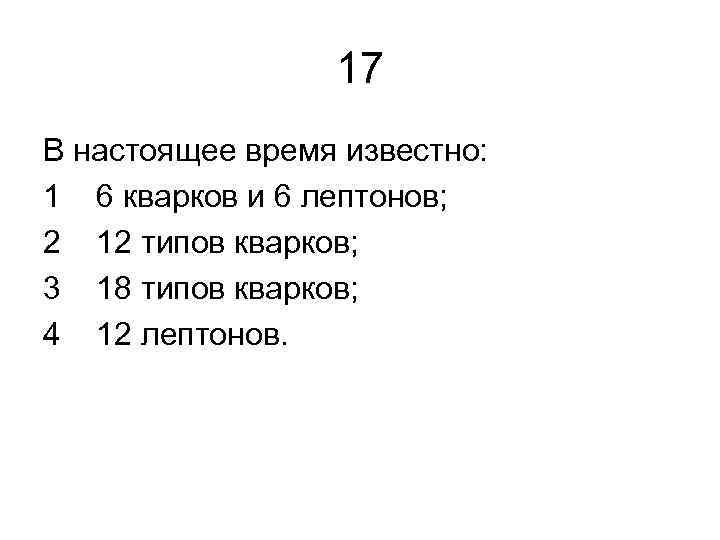 17 В настоящее время известно: 1 6 кварков и 6 лептонов; 2 12 типов