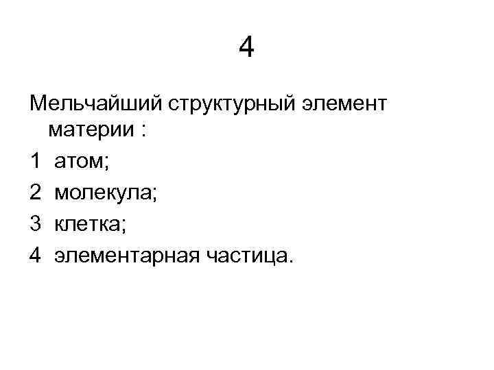 4 Мельчайший структурный элемент материи : 1 атом; 2 молекула; 3 клетка; 4 элементарная