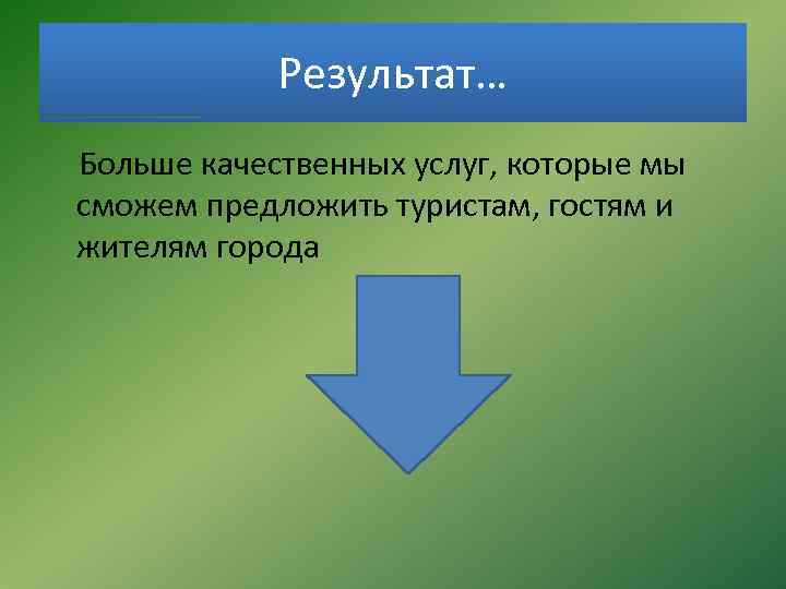 Результат… Больше качественных услуг, которые мы сможем предложить туристам, гостям и жителям города 