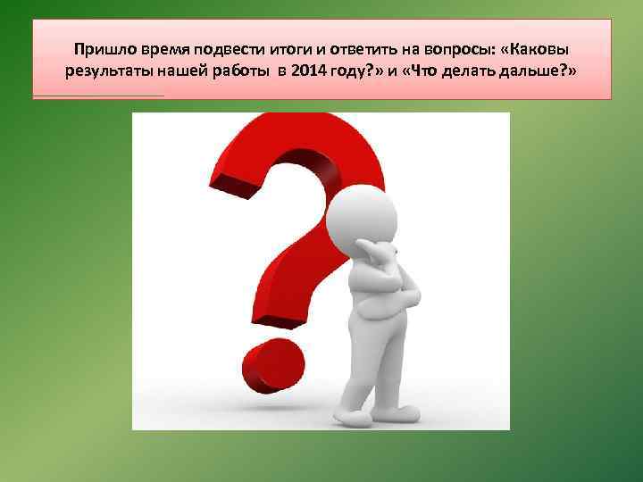 Пришло время подвести итоги и ответить на вопросы: «Каковы результаты нашей работы в 2014