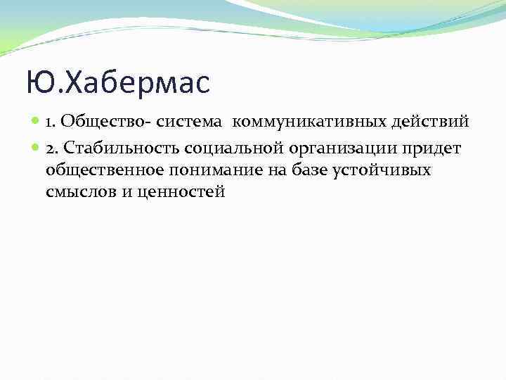 Ю. Хабермас 1. Общество- система коммуникативных действий 2. Стабильность социальной организации придет общественное понимание