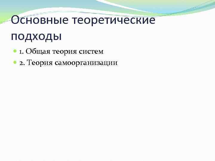 Основные теоретические подходы 1. Общая теория систем 2. Теория самоорганизации 