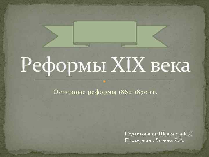 Реформы XIX века Основные реформы 1860 -1870 гг. Подготовила: Шевелева К. Д. Проверила :