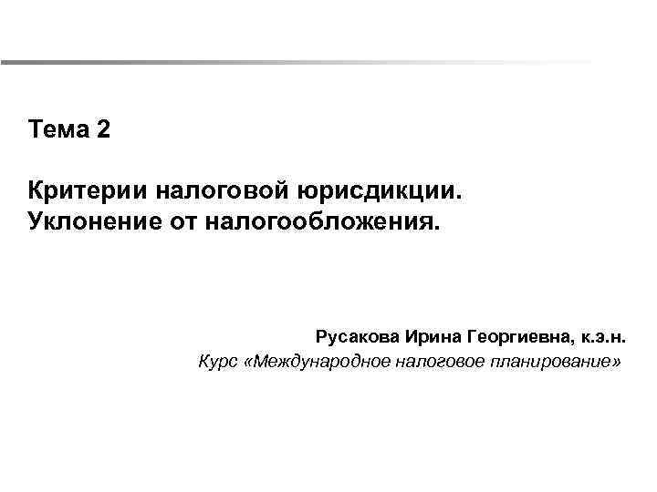 Тема 2 Критерии налоговой юрисдикции. Уклонение от налогообложения. Русакова Ирина Георгиевна, к. э. н.