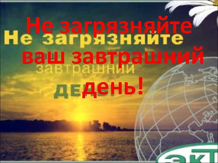 Не загрязняйте ваш завтрашний день! 