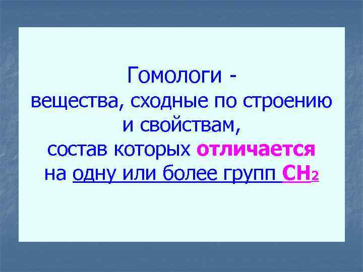 Гомологи - вещества, сходные по строению и свойствам, состав которых отличается на одну или