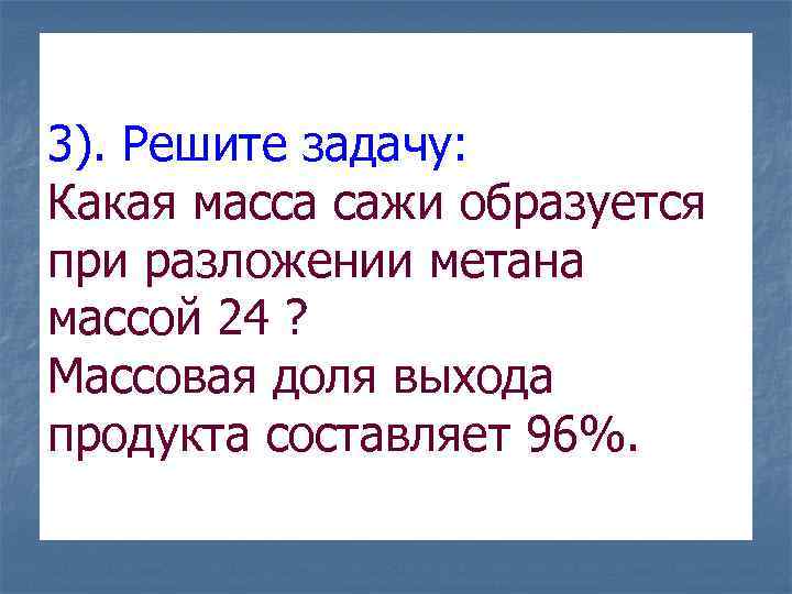 3). Решите задачу: Какая масса сажи образуется при разложении метана массой 24 ? Массовая