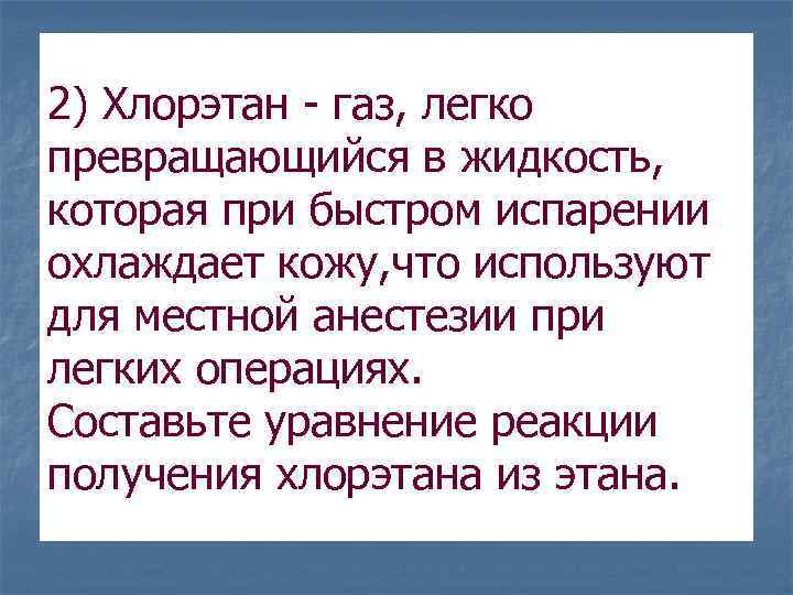 2) Хлорэтан - газ, легко превращающийся в жидкость, которая при быстром испарении охлаждает кожу,