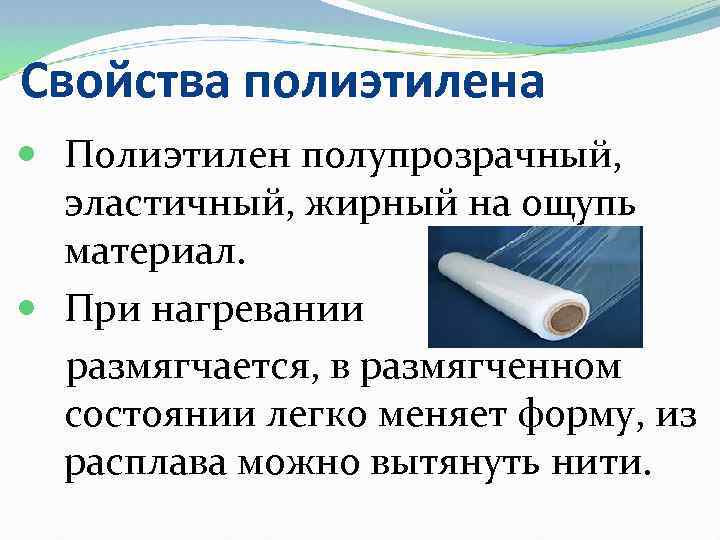 Свойства полиэтилена Полиэтилен полупрозрачный, эластичный, жирный на ощупь материал. При нагревании размягчается, в размягченном