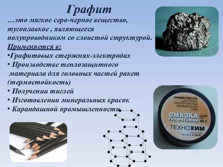 Графит …это мягкое серо-черное вещество, тугоплавкое , являющееся полупроводником со слоистой структурой. Применяется в: