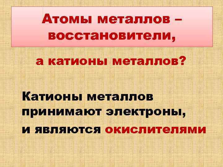 Атомы металлов – восстановители, а катионы металлов? Катионы металлов принимают электроны, и являются окислителями