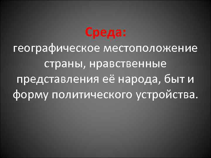 Среда: географическое местоположение страны, нравственные представления её народа, быт и форму политического устройства. 