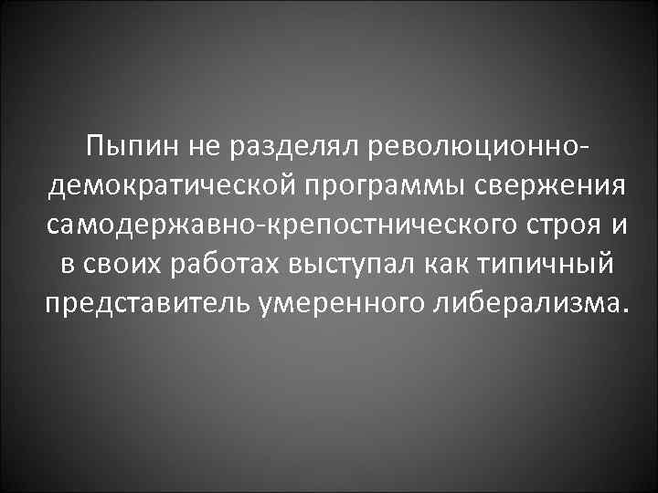 Пыпин не разделял революционнодемократической программы свержения самодержавно-крепостнического строя и в своих работах выступал как