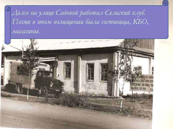 Долго на улице Садовой работал Сельский клуб. В 1951 году начал работать кирпичный Позже