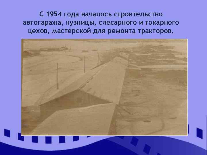 С 1954 года началось строительство автогаража, кузницы, слесарного и токарного цехов, мастерской для ремонта