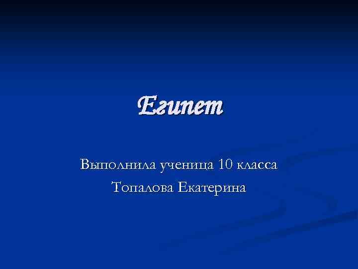 Египет Выполнила ученица 10 класса Топалова Екатерина 