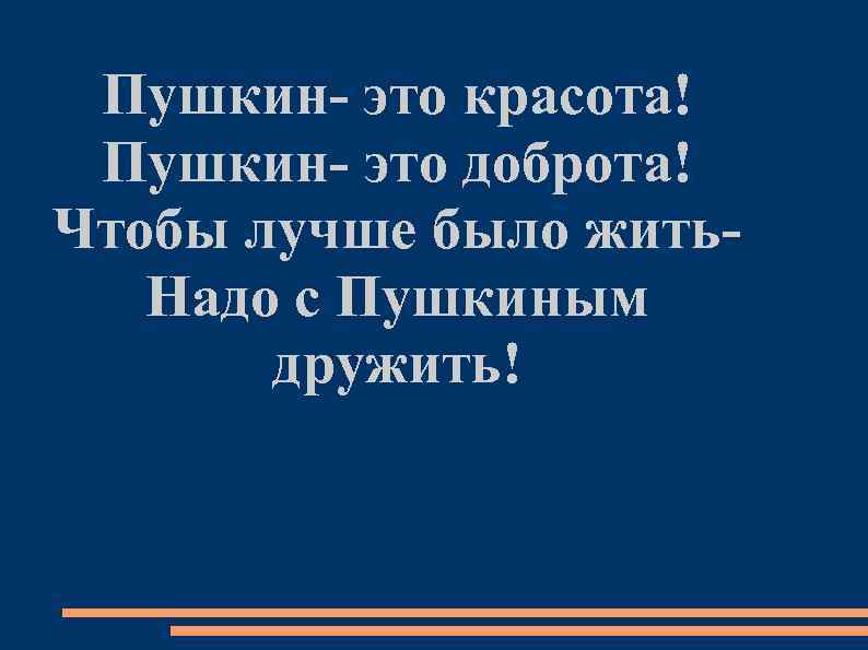 Пушкин- это красота! Пушкин- это доброта! Чтобы лучше было жить. Надо с Пушкиным дружить!
