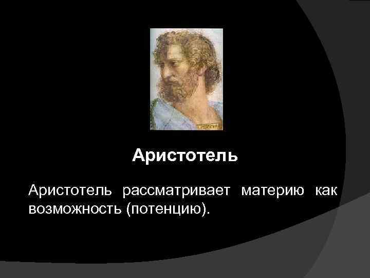 Аристотель рассматривает материю как возможность (потенцию). 