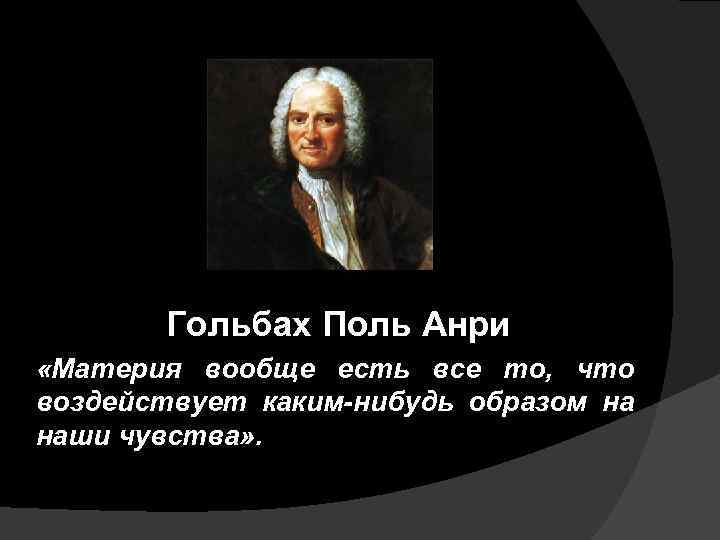 Гольбах Поль Анри «Материя вообще есть все то, что воздействует каким-нибудь образом на наши