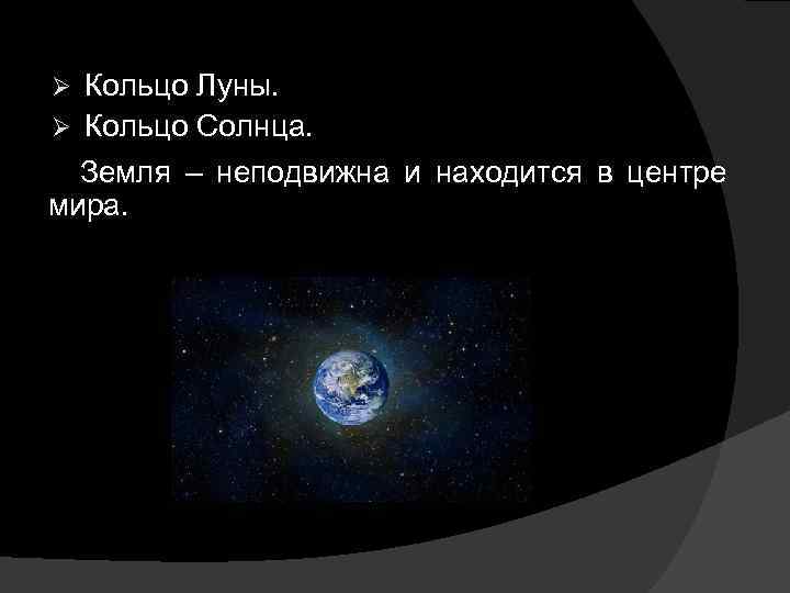 Кольцо Луны. Ø Кольцо Солнца. Ø Земля – неподвижна и находится в центре мира.