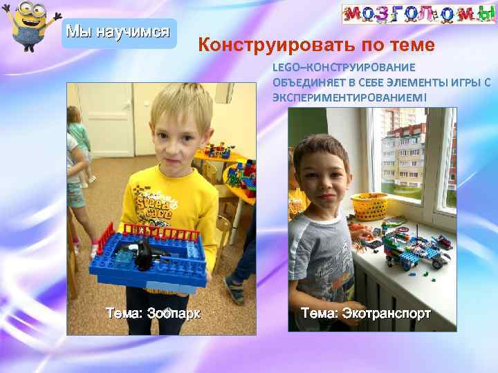 Мы научимся Конструировать по теме LEGO–КОНСТРУИРОВАНИЕ ОБЪЕДИНЯЕТ В СЕБЕ ЭЛЕМЕНТЫ ИГРЫ С ЭКСПЕРИМЕНТИРОВАНИЕМ! Тема:
