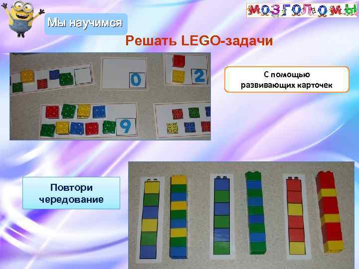 Мы научимся Решать LEGO-задачи С помощью развивающих карточек Повтори чередование 