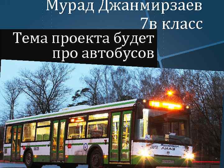 Мурад Джанмирзаев 7 в класс Тема проекта будет про автобусов 