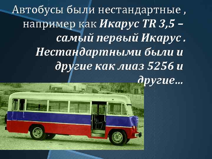 Автобусы были нестандартные , например как Икарус TR 3, 5 – самый первый Икарус.