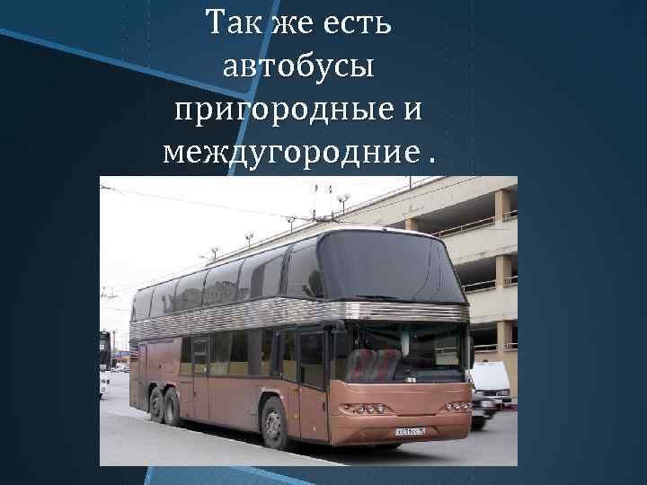 Так же есть автобусы пригородные и междугородние. 
