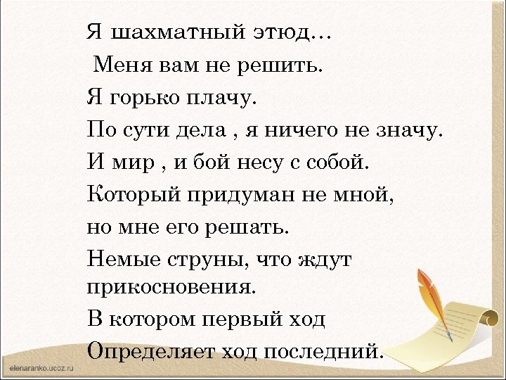 Я шахматный этюд… Меня вам не решить. Я горько плачу. По сути дела ,