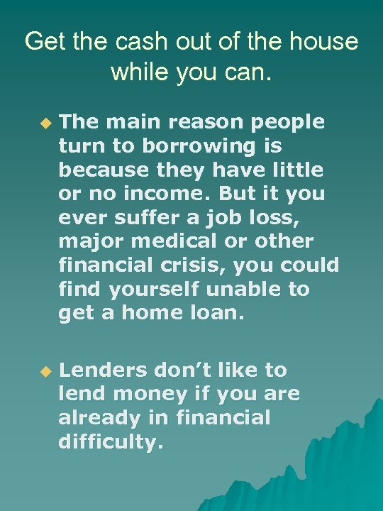 Get the cash out of the house while you can. u u The main