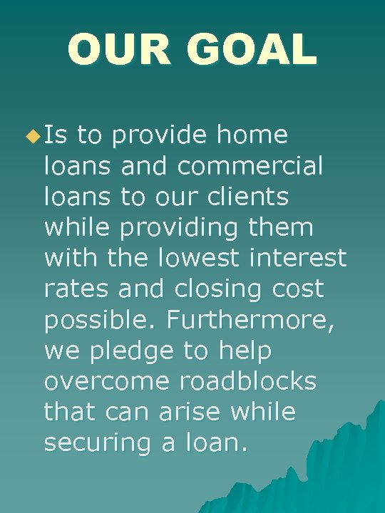 OUR GOAL u Is to provide home loans and commercial loans to our clients