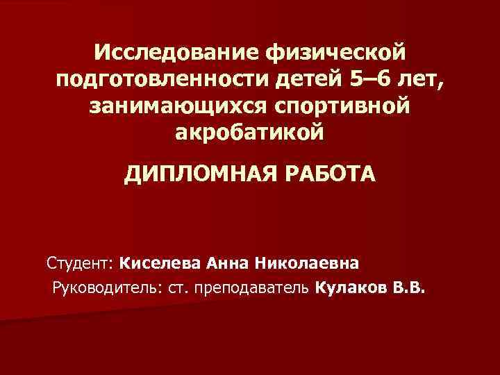 Исследование физической подготовленности детей 5– 6 лет, занимающихся спортивной акробатикой ДИПЛОМНАЯ РАБОТА Студент: Киселева