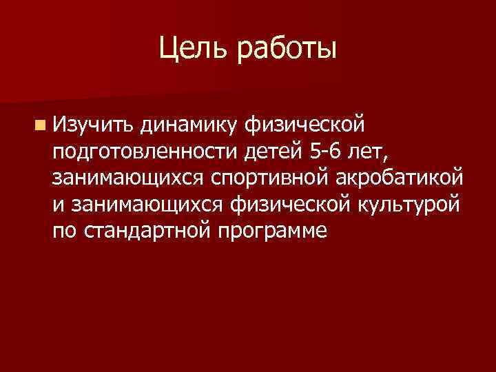 Цель работы n Изучить динамику физической подготовленности детей 5 -6 лет, занимающихся спортивной акробатикой